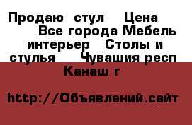 Продаю  стул  › Цена ­ 4 000 - Все города Мебель, интерьер » Столы и стулья   . Чувашия респ.,Канаш г.